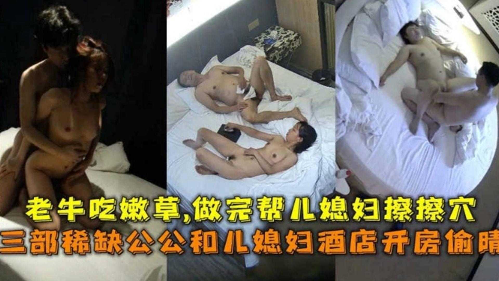 三部稀缺公公和儿媳酒店开房偷情老牛吃嫩草做完帮儿媳擦穴